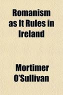Romanism As It Rules In Ireland di Mortimer O'sullivan edito da General Books Llc
