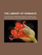The Library Of Romance; A Collection Of Traditions, Poetical Legends, And Short Standard Tales And Romances, Of All Nations di Books Group edito da General Books Llc