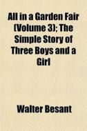 All In A Garden Fair (volume 3); The Simple Story Of Three Boys And A Girl di Walter Besant edito da General Books Llc