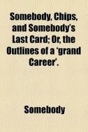 Somebody, Chips, And Somebody's Last Card; Or, The Outlines Of A 'grand Career'. di Somebody edito da General Books Llc