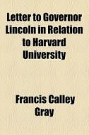 Letter To Governor Lincoln In Relation To Harvard University di Francis Calley Gray edito da General Books Llc
