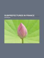 Subprefectures in France di Source Wikipedia edito da Books LLC, Reference Series