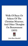 Wells of Baca: Or Solaces of the Christian Mourner, and Other Thoughts on Bereavement (1855) di John Ross Macduff edito da Kessinger Publishing
