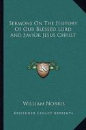 Sermons on the History of Our Blessed Lord and Savior Jesus Christ di William Norris edito da Kessinger Publishing
