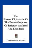 The Servant of Jehovah: Or the Passion-Prophecy of Scripture Analyzed and Elucidated di George Coulson Workman edito da Kessinger Publishing