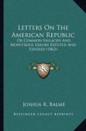 Letters on the American Republic: Or Common Fallacies and Monstrous Errors Refuted and Exposed (1863) di Joshua R. Balme edito da Kessinger Publishing