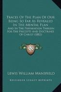 Traces of the Plan of Our Being So Far as Revealed in the Mental Plan: And in the Preparation Therein for the Precepts and Doctrines of Christ (1882) di Lewis William Mansfield edito da Kessinger Publishing
