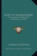 God in Shakespeare: The Course of the Poet's Spiritual Life (1901) di Charles Downing edito da Kessinger Publishing
