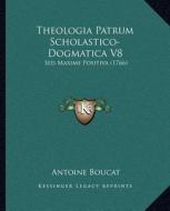 Theologia Patrum Scholastico-Dogmatica V8: sed Maxime Positiva (1766) di Antoine Boucat edito da Kessinger Publishing