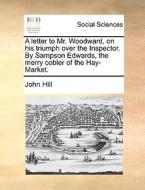 A Letter To Mr. Woodward, On His Triumph Over The Inspector. By Sampson Edwards, The Merry Cobler Of The Hay-market di John Hill edito da Gale Ecco, Print Editions