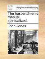 The Husbandman's Manual Spiritualized. di John Jones edito da Gale Ecco, Print Editions