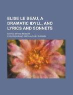 Elise Le Beau, a Dramatic Idyll, and Lyrics and Sonnets; Edited with a Memoir di Evelyn Durand edito da Rarebooksclub.com