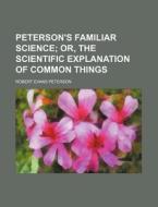 Peterson's Familiar Science; Or, the Scientific Explanation of Common Things di Robert Evans Peterson edito da Rarebooksclub.com