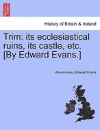 Trim: its ecclesiastical ruins, its castle, etc. [By Edward Evans.] di Anonymous, Edward Evans edito da British Library, Historical Print Editions