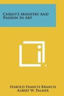 Christ's Ministry and Passion in Art di Harold Francis Branch edito da Literary Licensing, LLC