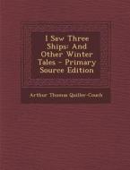 I Saw Three Ships: And Other Winter Tales di Arthur Thomas Quiller-Couch edito da Nabu Press
