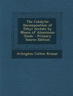 The Catalytic Decomposition of Ethyl Acetate by Means of Aluminum Oxide di Arlington Colton Krause edito da Nabu Press