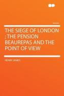 The Siege of London; The Pension Beaurepas and the Point of View di Henry James edito da HardPress Publishing