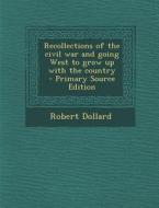 Recollections of the Civil War and Going West to Grow Up with the Country - Primary Source Edition di Robert Dollard edito da Nabu Press