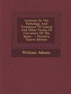 Lectures on the Pathology and Treatment of Lateral and Other Forms of Curvature of the Spine... - Primary Source Edition di William Adams edito da Nabu Press