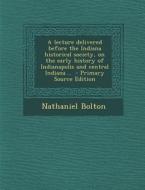 A Lecture Delivered Before the Indiana Historical Society, on the Early History of Indianapolis and Central Indiana .. - Primary Source Edition di Nathaniel Bolton edito da Nabu Press