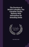 The Province Of British Columbia; The Canadian Pacific Railway With Information For Intending Settle di Molyneux John edito da Palala Press