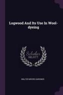 Logwood and Its Use in Wool-Dyeing di Walter Myers Gardner edito da CHIZINE PUBN