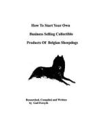 How to Start Your Own Business Selling Collectible Products of Belgian Sheepdogs di Gail Forsyth edito da Createspace