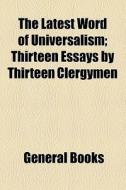 The Latest Word Of Universalism; Thirteen Essays By Thirteen Clergymen di Unknown Author, Books Group edito da General Books Llc