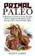 Primal Paleo: A Beginners Guide to Lose Weight, Detox, Improve Health & Gain Energy with a Natural Paleo Diet di Scott James edito da Createspace