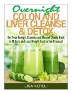Overnight Colon and Liver Cleanse & Detox: Get Your Energy, Stamina and Mental Clarity Back in 11 Days and Lose Weight Fast in the Process! di Lisa Kereli edito da Createspace