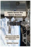 Adela Saves the Space Station: How an 11-Year Old Rescued It from Total Destruction di Matthew Thomas edito da Createspace Independent Publishing Platform