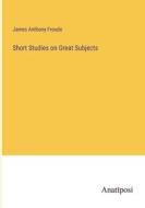 Short Studies on Great Subjects di James Anthony Froude edito da Anatiposi Verlag