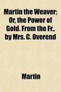 Martin The Weaver; Or, The Power Of Gold. From The Fr., By Mrs. C. Overend di Martin edito da General Books Llc