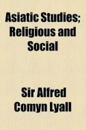 Asiatic Studies, Religious And Social (1899) di Alfred Comyn Lyall, Sir Alfred Comyn Lyall edito da General Books Llc