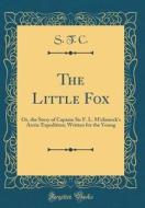 The Little Fox: Or, the Story of Captain Sir F. L. M'Clintock's Arctic Expedition; Written for the Young (Classic Reprint) di S. T. C edito da Forgotten Books