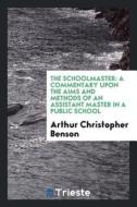 The Schoolmaster: A Commentary Upon the Aims and Methods of an Assistant Master in a Public School di Arthur Christopher Benson edito da LIGHTNING SOURCE INC