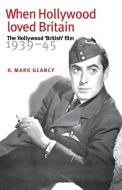 When Hollywood Loved Britain di Mark Glancy, H. Mark Glancy edito da Manchester University Press