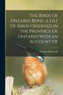 The Birds Of Ontario Being a List Of Birds Observed in the Province Of Ontario With an Account Of di Thomas Mcilwraith edito da LEGARE STREET PR