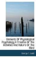 Elements Of Physiological Psychology A Treatise Of The Activities And Nature Of The Mind di George T Ladd edito da Bibliolife