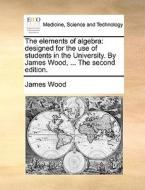 The Elements Of Algebra di James Wood edito da Gale Ecco, Print Editions