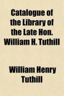 Catalogue Of The Library Of The Late Hon di William Henry Tuthill edito da General Books