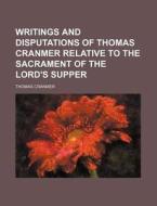 Writings and Disputations of Thomas Cranmer Relative to the Sacrament of the Lord's Supper di Thomas Cranmer edito da Rarebooksclub.com