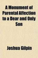 A Monument Of Parental Affection To A Dear And Only Son di Joshua Gilpin edito da General Books Llc