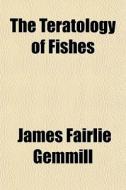 The Teratology Of Fishes di James Fairlie Gemmill edito da General Books