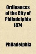 Ordinances Of The City Of Philadelphia 1 di Philadelphia edito da General Books