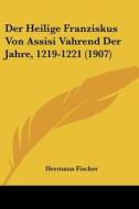 Der Heilige Franziskus Von Assisi Vahrend Der Jahre, 1219-1221 (1907) di Hermann Fischer edito da Kessinger Publishing