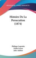 Histoire de La Persecution (1874) di Philippe Legendre, Emile Lesens, Jules Adeline edito da Kessinger Publishing