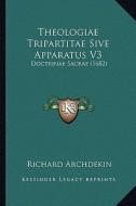 Theologiae Tripartitae Sive Apparatus V3: Doctrinae Sacrae (1682) di Richard Archdekin edito da Kessinger Publishing