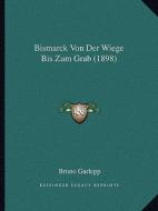 Bismarck Von Der Wiege Bis Zum Grab (1898) di Bruno Garlepp edito da Kessinger Publishing